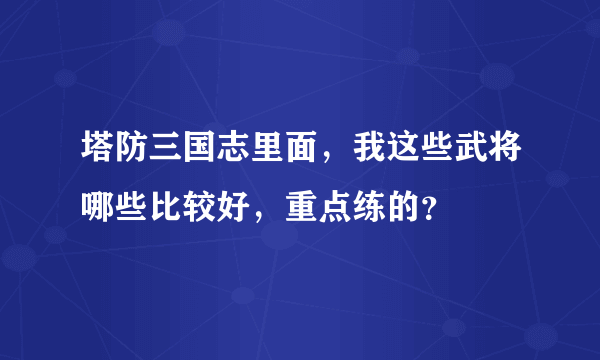 塔防三国志里面，我这些武将哪些比较好，重点练的？