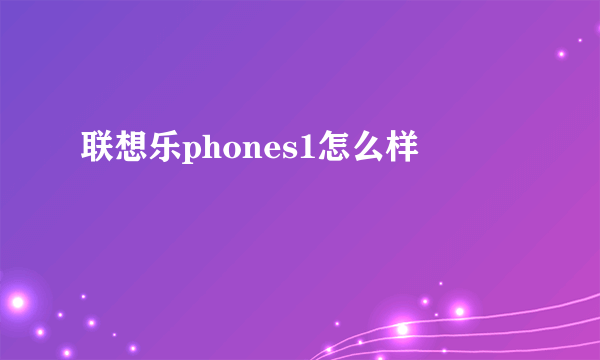 联想乐phones1怎么样