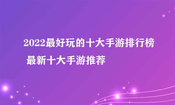 2022最好玩的十大手游排行榜 最新十大手游推荐