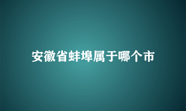 安徽省蚌埠属于哪个市