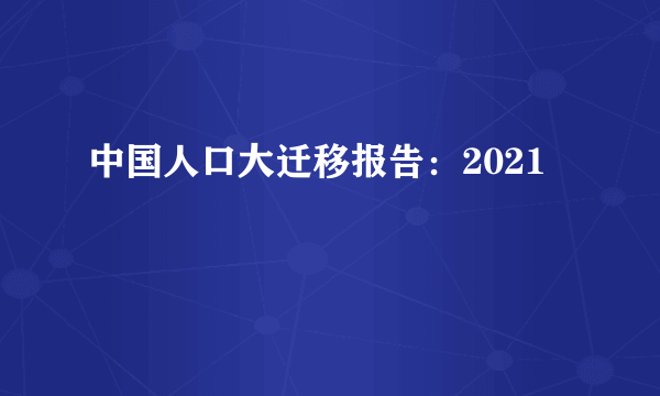 中国人口大迁移报告：2021