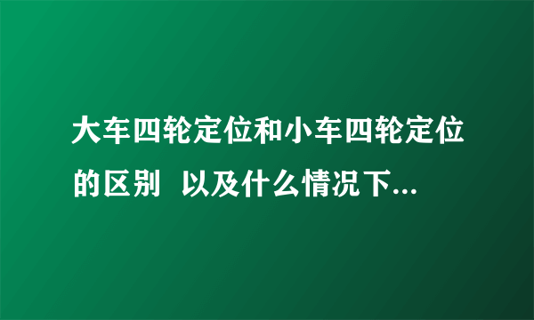 大车四轮定位和小车四轮定位的区别  以及什么情况下大车需要四轮定位