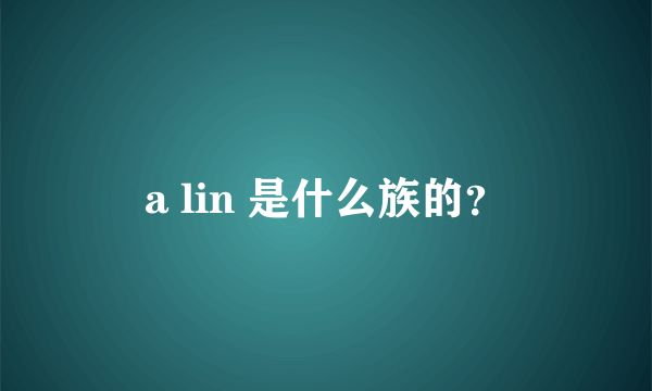 a lin 是什么族的？