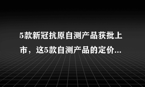 5款新冠抗原自测产品获批上市，这5款自测产品的定价如何？在哪里能买到？