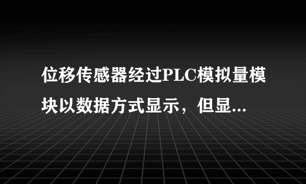 位移传感器经过PLC模拟量模块以数据方式显示，但显示的数据波动过大在0与最大数字之间波动，线用的是屏蔽