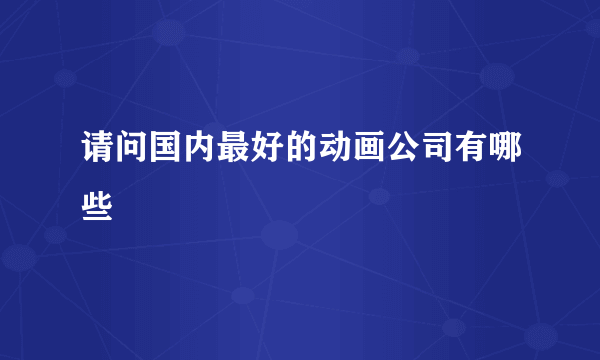 请问国内最好的动画公司有哪些