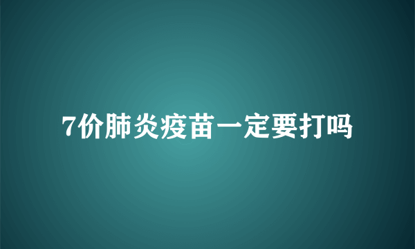 7价肺炎疫苗一定要打吗