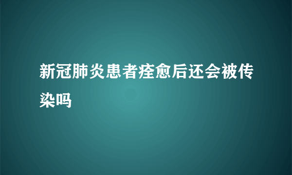 新冠肺炎患者痊愈后还会被传染吗