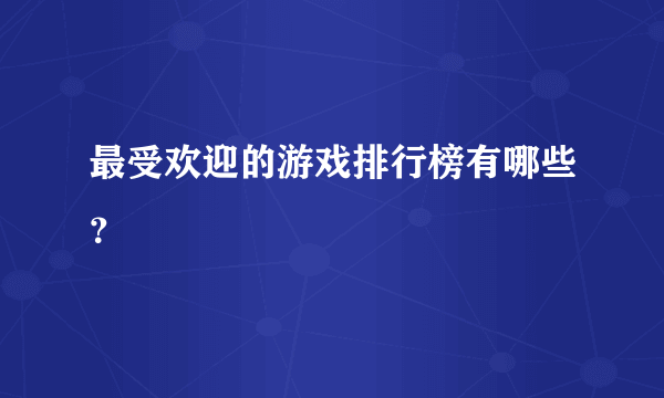 最受欢迎的游戏排行榜有哪些？