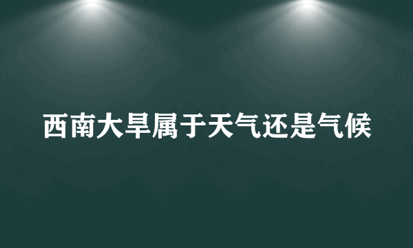 西南大旱属于天气还是气候