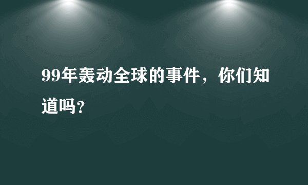 99年轰动全球的事件，你们知道吗？