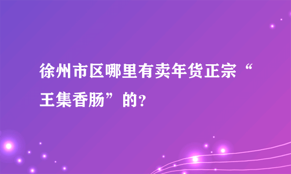 徐州市区哪里有卖年货正宗“王集香肠”的？