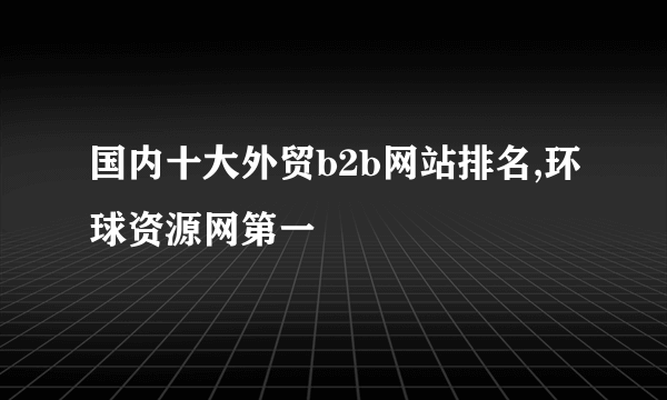 国内十大外贸b2b网站排名,环球资源网第一