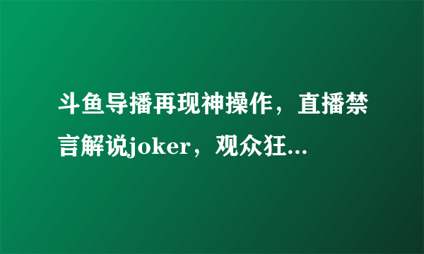 斗鱼导播再现神操作，直播禁言解说joker，观众狂刷舒服，joker解说真有那么差吗？