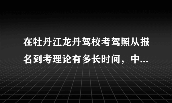 在牡丹江龙丹驾校考驾照从报名到考理论有多长时间，中间要不要去驾校，我不在牡丹江可不可以别人帮报名