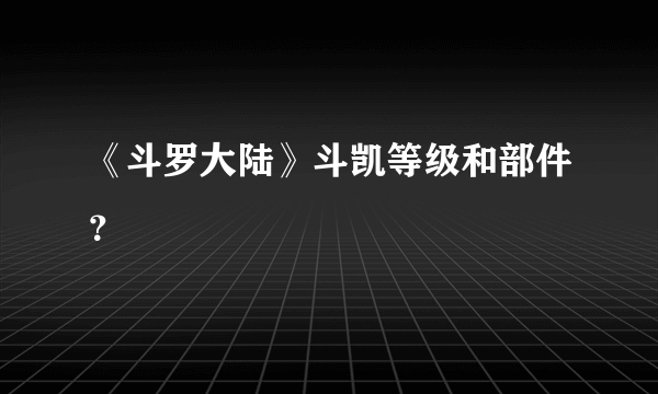 《斗罗大陆》斗凯等级和部件？