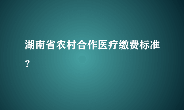 湖南省农村合作医疗缴费标准？