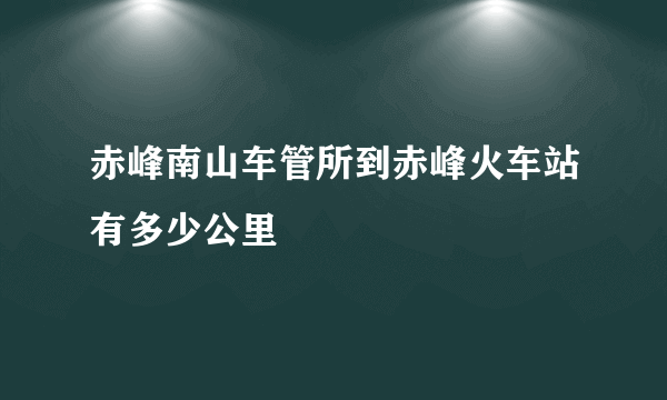 赤峰南山车管所到赤峰火车站有多少公里