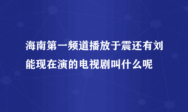 海南第一频道播放于震还有刘能现在演的电视剧叫什么呢