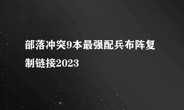 部落冲突9本最强配兵布阵复制链接2023