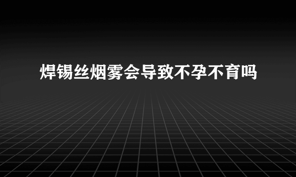 焊锡丝烟雾会导致不孕不育吗