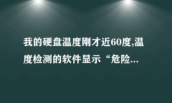 我的硬盘温度刚才近60度,温度检测的软件显示“危险”,,请问这会不会已经对我的硬盘造成破损?