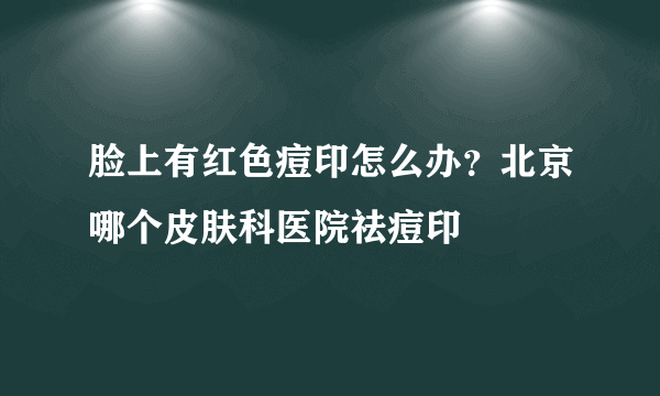 脸上有红色痘印怎么办？北京哪个皮肤科医院祛痘印