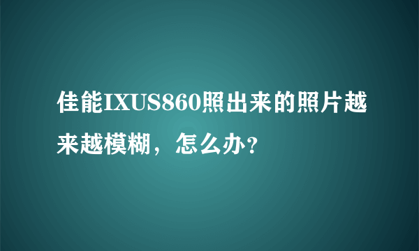 佳能IXUS860照出来的照片越来越模糊，怎么办？