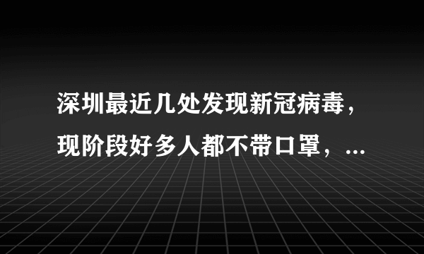 深圳最近几处发现新冠病毒，现阶段好多人都不带口罩，你怎么看？