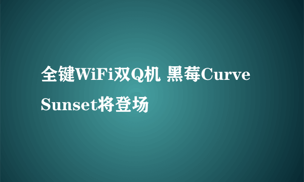 全键WiFi双Q机 黑莓Curve Sunset将登场