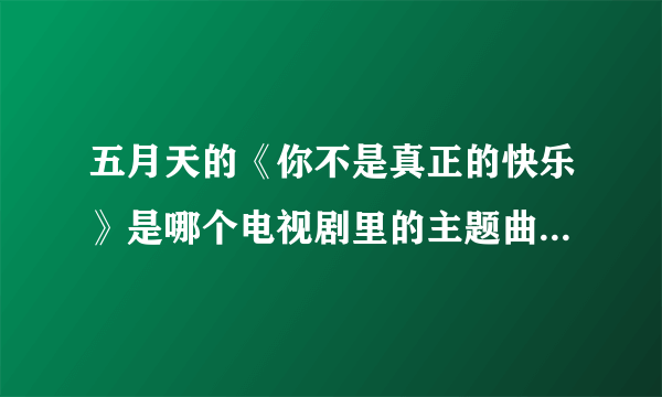 五月天的《你不是真正的快乐》是哪个电视剧里的主题曲或者片尾曲啊？