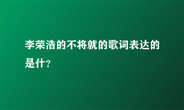 李荣浩的不将就的歌词表达的是什？