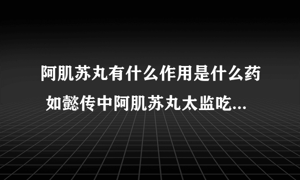 阿肌苏丸有什么作用是什么药 如懿传中阿肌苏丸太监吃了有啥用