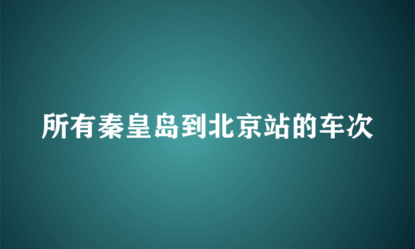 所有秦皇岛到北京站的车次