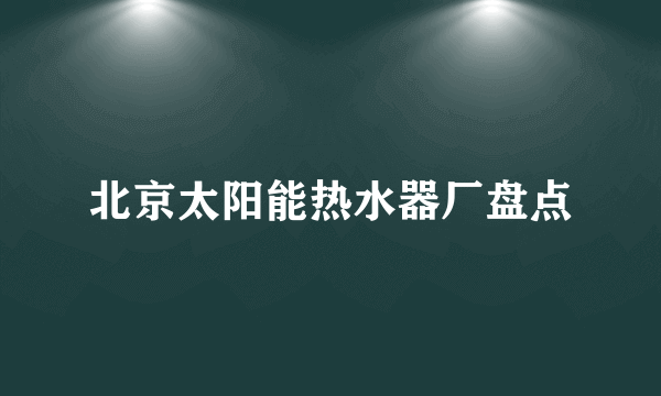 北京太阳能热水器厂盘点