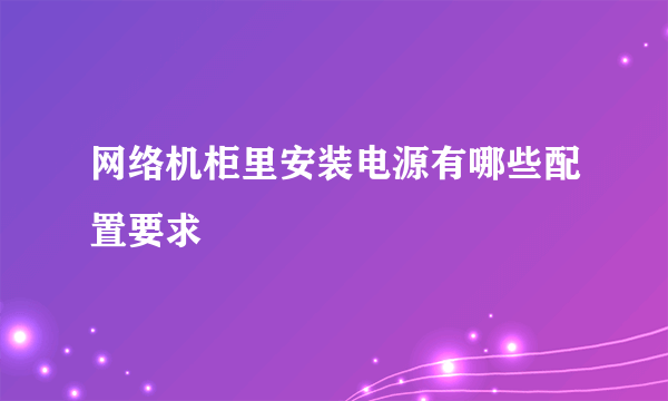 网络机柜里安装电源有哪些配置要求