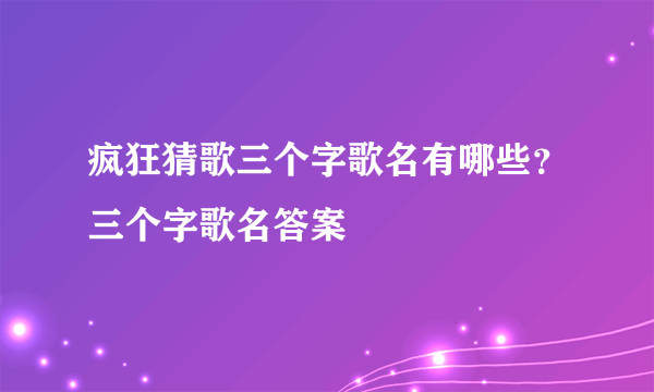 疯狂猜歌三个字歌名有哪些？三个字歌名答案