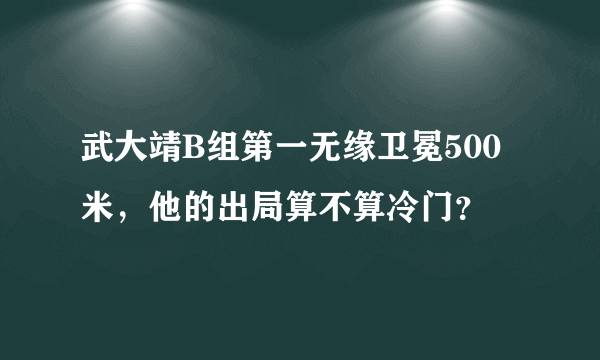 武大靖B组第一无缘卫冕500米，他的出局算不算冷门？