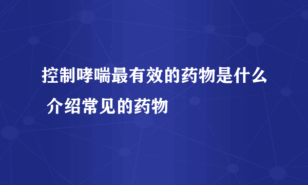 控制哮喘最有效的药物是什么 介绍常见的药物