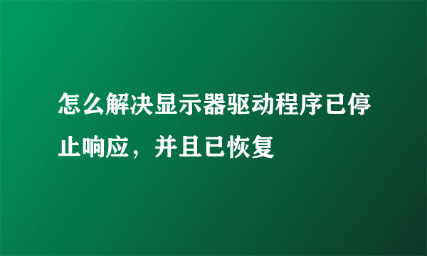 怎么解决显示器驱动程序已停止响应，并且已恢复