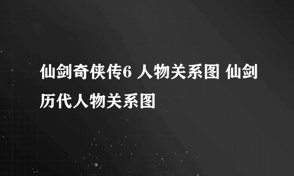 仙剑奇侠传6 人物关系图 仙剑历代人物关系图