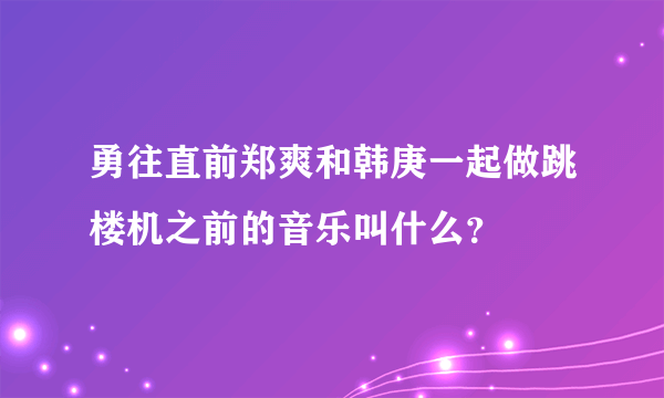 勇往直前郑爽和韩庚一起做跳楼机之前的音乐叫什么？