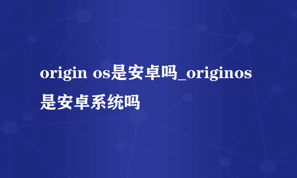 origin os是安卓吗_originos是安卓系统吗