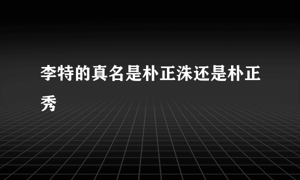 李特的真名是朴正洙还是朴正秀