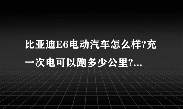 比亚迪E6电动汽车怎么样?充一次电可以跑多少公里?电池可以用几年啊？