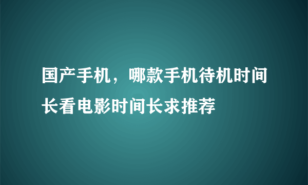 国产手机，哪款手机待机时间长看电影时间长求推荐