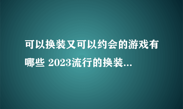 可以换装又可以约会的游戏有哪些 2023流行的换装约会手游大全