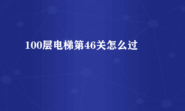 100层电梯第46关怎么过