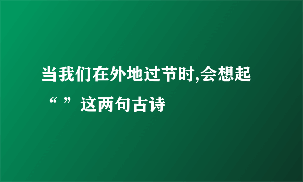 当我们在外地过节时,会想起“ ”这两句古诗