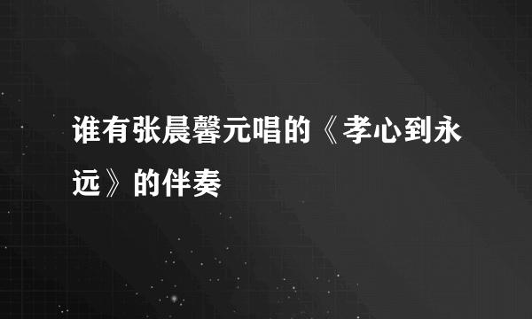 谁有张晨馨元唱的《孝心到永远》的伴奏